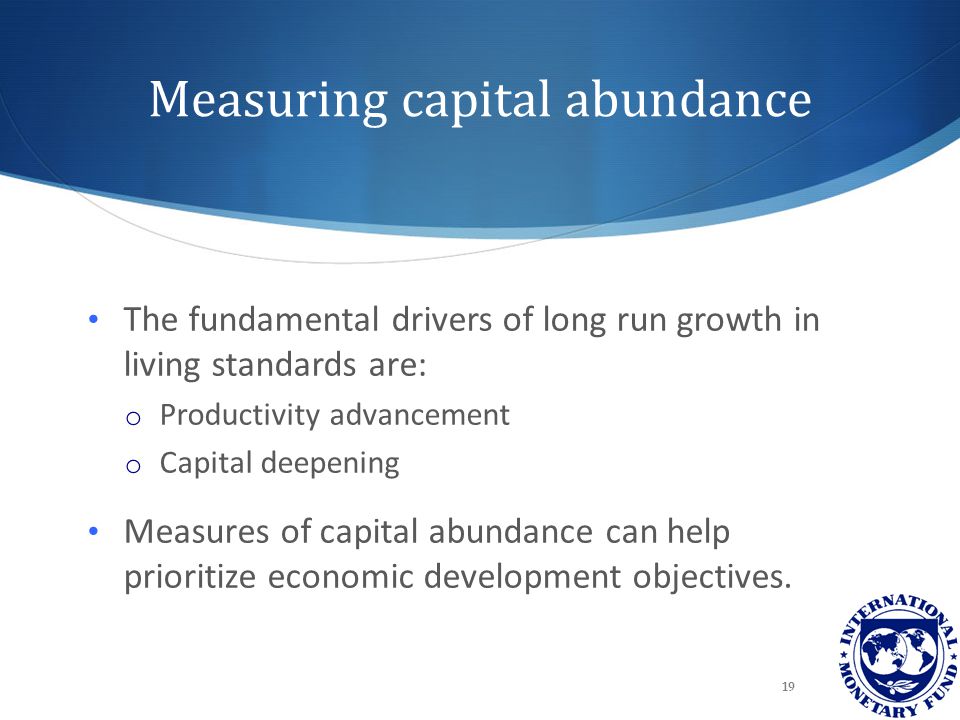 Measuring capital abundance The fundamental drivers of long run growth in living standards are: o Productivity advancement o Capital deepening Measures of capital abundance can help prioritize economic development objectives.