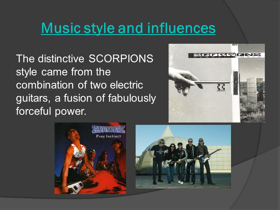 Music style and influences The distinctive SCORPIONS style came from the combination of two electric guitars, a fusion of fabulously forceful power.