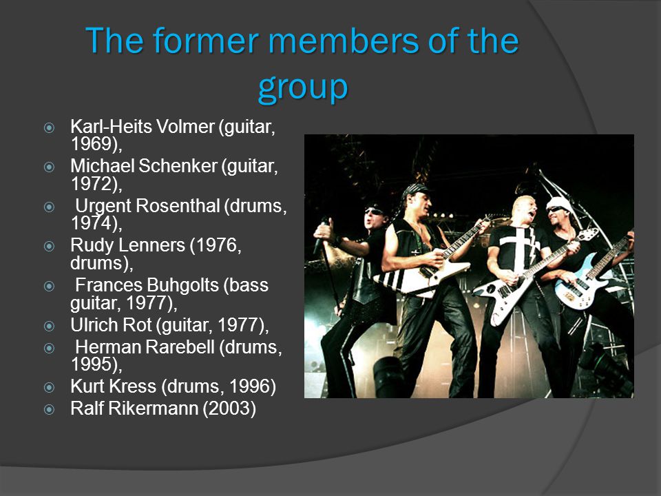 The former members of the group  Karl-Heits Volmer (guitar, 1969),  Michael Schenker (guitar, 1972),  Urgent Rosenthal (drums, 1974),  Rudy Lenners (1976, drums),  Frances Buhgolts (bass guitar, 1977),  Ulrich Rot (guitar, 1977),  Herman Rarebell (drums, 1995),  Kurt Kress (drums, 1996)  Ralf Rikermann (2003)