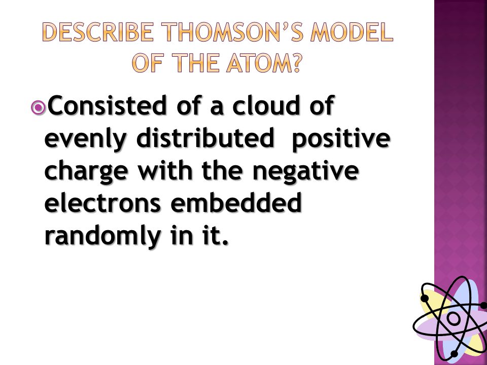  Consisted of a cloud of evenly distributed positive charge with the negative electrons embedded randomly in it.