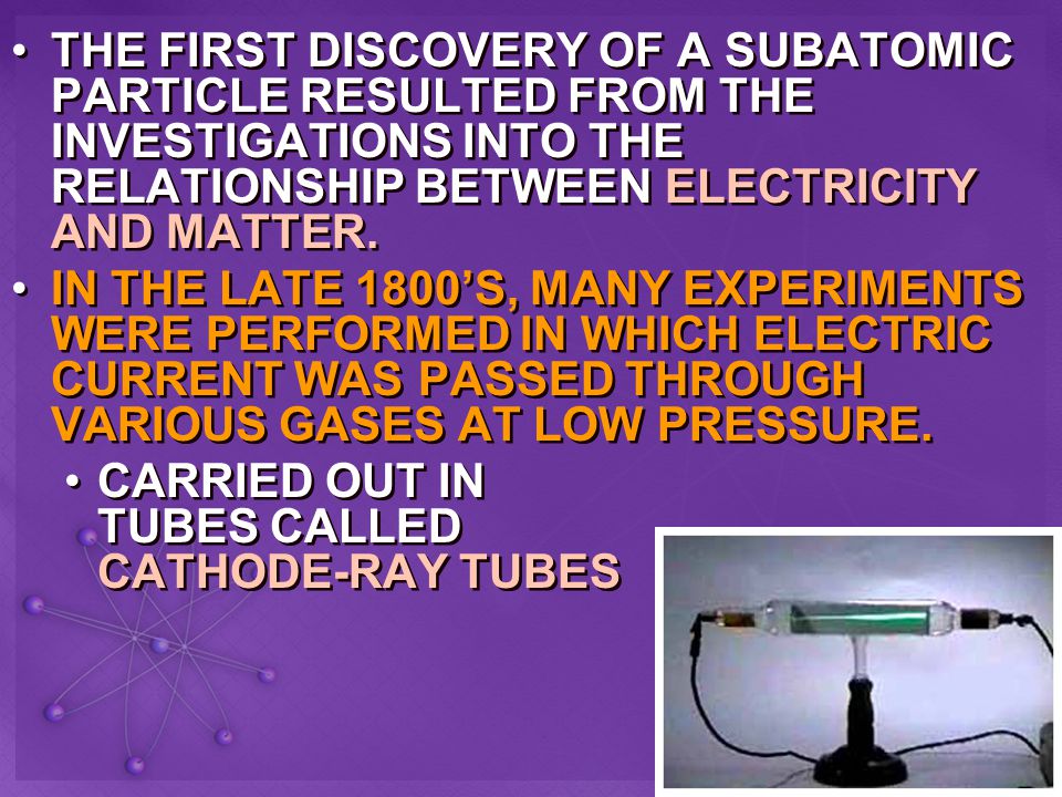 THE FIRST DISCOVERY OF A SUBATOMIC PARTICLE RESULTED FROM THE INVESTIGATIONS INTO THE RELATIONSHIP BETWEEN ELECTRICITY AND MATTER.