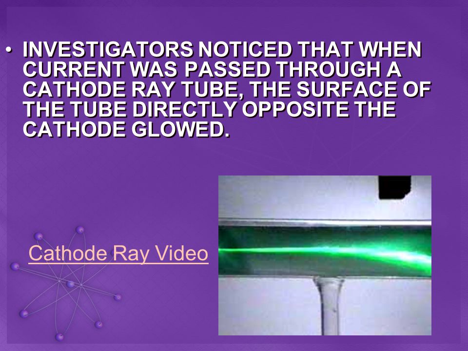 INVESTIGATORS NOTICED THAT WHEN CURRENT WAS PASSED THROUGH A CATHODE RAY TUBE, THE SURFACE OF THE TUBE DIRECTLY OPPOSITE THE CATHODE GLOWED.