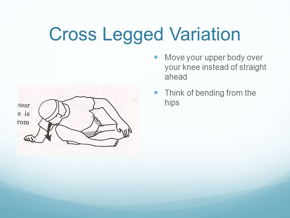 Cross Legged Variation Move your upper body over your knee instead of straight ahead Think of bending from the hips