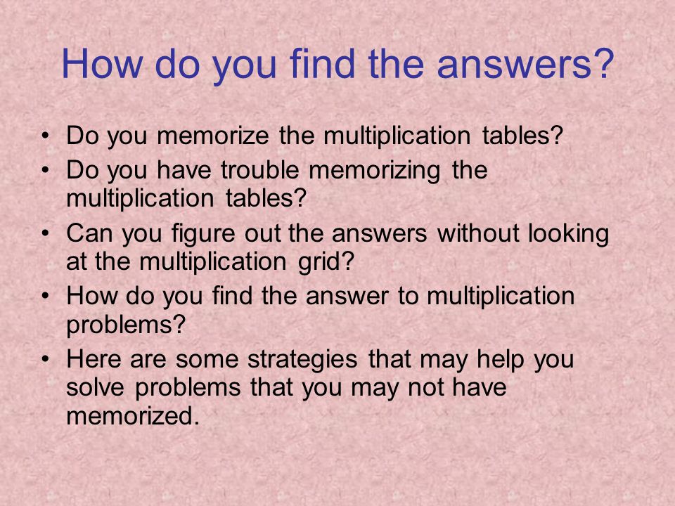 How do you find the answers. Do you memorize the multiplication tables.