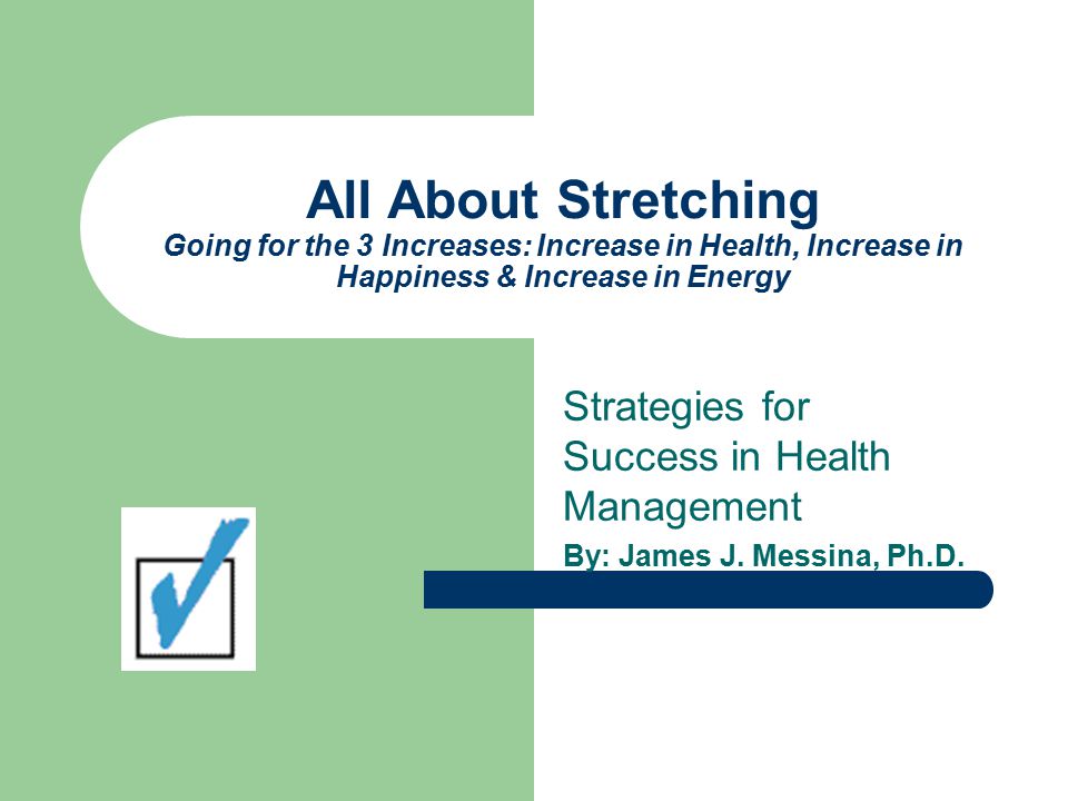 All About Stretching Going for the 3 Increases: Increase in Health, Increase in Happiness & Increase in Energy Strategies for Success in Health Management By: James J.