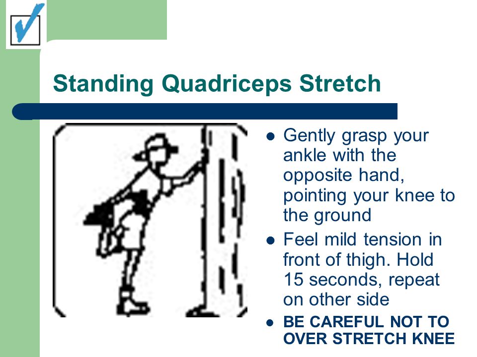 Standing Quadriceps Stretch Gently grasp your ankle with the opposite hand, pointing your knee to the ground Feel mild tension in front of thigh.