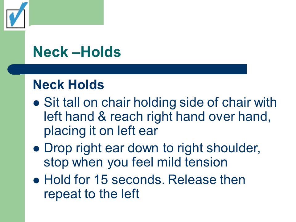 Neck –Holds Neck Holds Sit tall on chair holding side of chair with left hand & reach right hand over hand, placing it on left ear Drop right ear down to right shoulder, stop when you feel mild tension Hold for 15 seconds.