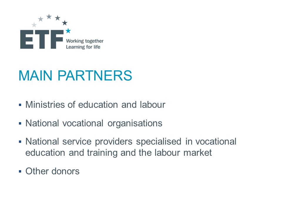 MAIN PARTNERS  Ministries of education and labour  National vocational organisations  National service providers specialised in vocational education and training and the labour market  Other donors
