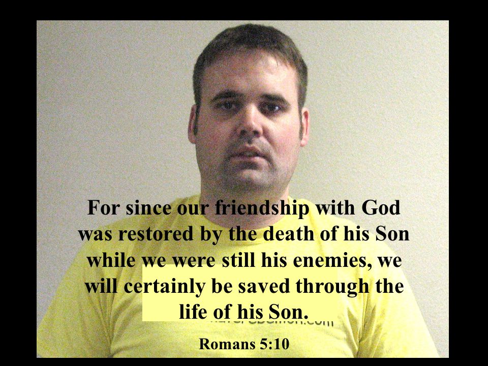 For since our friendship with God was restored by the death of his Son while we were still his enemies, we will certainly be saved through the life of his Son.