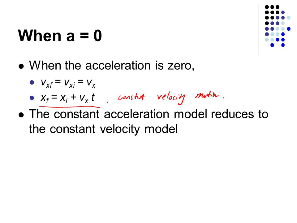 When a = 0 When the acceleration is zero, v xf = v xi = v x x f = x i + v x t The constant acceleration model reduces to the constant velocity model