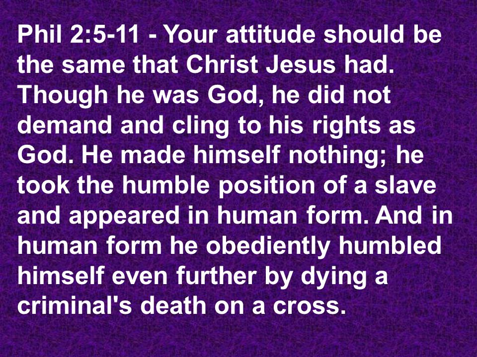 Phil 2: Your attitude should be the same that Christ Jesus had.