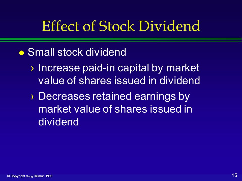 15 © Copyright Doug Hillman 1999 Effect of Stock Dividend l Small stock dividend ›Increase paid-in capital by market value of shares issued in dividend ›Decreases retained earnings by market value of shares issued in dividend