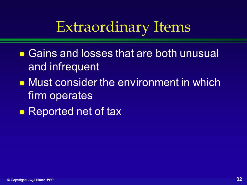 32 © Copyright Doug Hillman 1999 Extraordinary Items l Gains and losses that are both unusual and infrequent l Must consider the environment in which firm operates l Reported net of tax