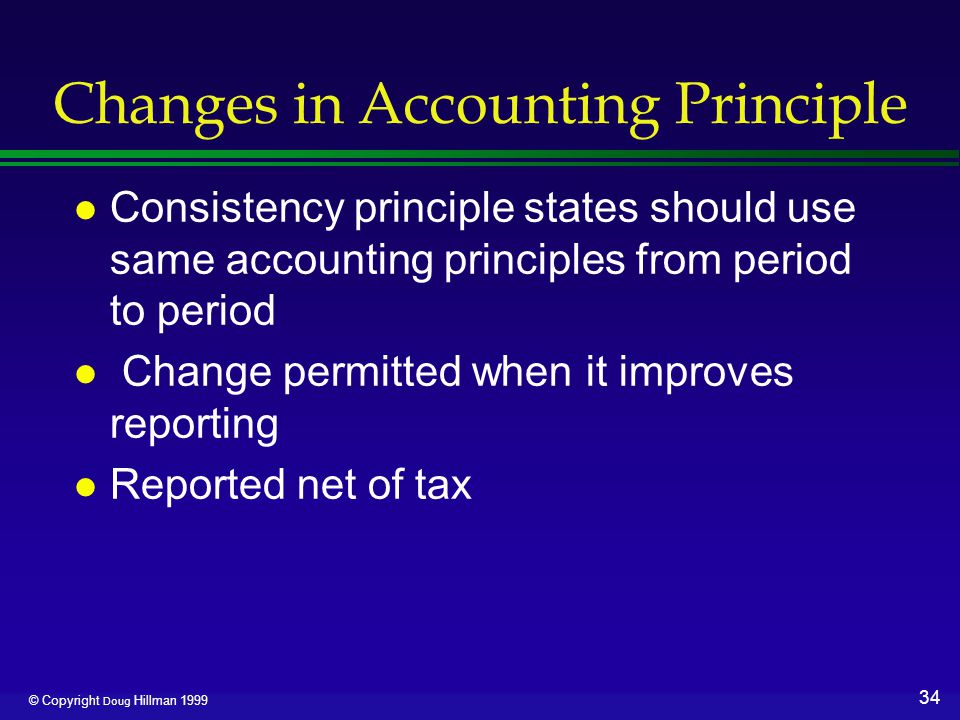 34 © Copyright Doug Hillman 1999 Changes in Accounting Principle l Consistency principle states should use same accounting principles from period to period l Change permitted when it improves reporting l Reported net of tax