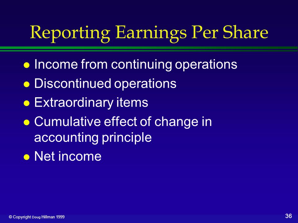 36 © Copyright Doug Hillman 1999 Reporting Earnings Per Share l Income from continuing operations l Discontinued operations l Extraordinary items l Cumulative effect of change in accounting principle l Net income