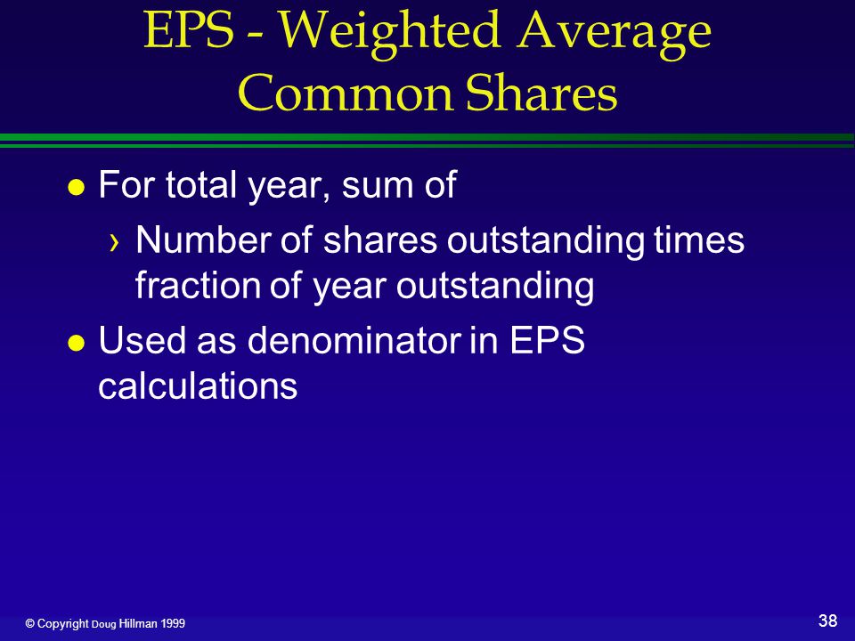 38 © Copyright Doug Hillman 1999 EPS - Weighted Average Common Shares l For total year, sum of ›Number of shares outstanding times fraction of year outstanding l Used as denominator in EPS calculations