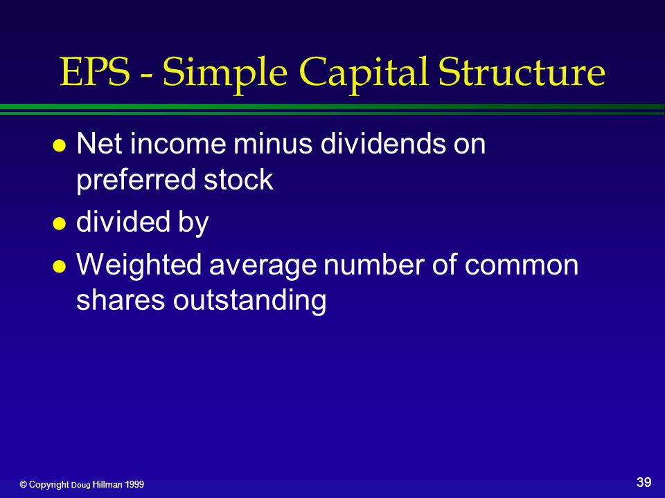 39 © Copyright Doug Hillman 1999 EPS - Simple Capital Structure l Net income minus dividends on preferred stock l divided by l Weighted average number of common shares outstanding