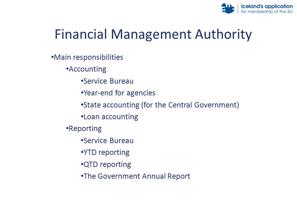 Main responsibilities Accounting Service Bureau Year-end for agencies State accounting (for the Central Government) Loan accounting Reporting Service Bureau YTD reporting QTD reporting The Government Annual Report Financial Management Authority