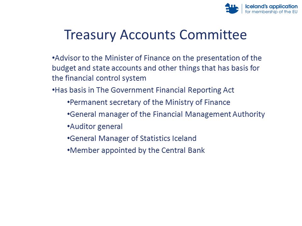 Advisor to the Minister of Finance on the presentation of the budget and state accounts and other things that has basis for the financial control system Has basis in The Government Financial Reporting Act Permanent secretary of the Ministry of Finance General manager of the Financial Management Authority Auditor general General Manager of Statistics Iceland Member appointed by the Central Bank Treasury Accounts Committee