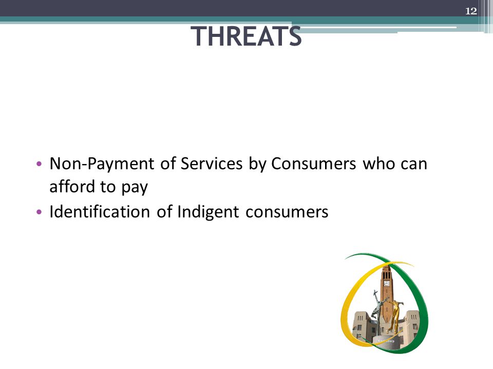 THREATS Non-Payment of Services by Consumers who can afford to pay Identification of Indigent consumers 12