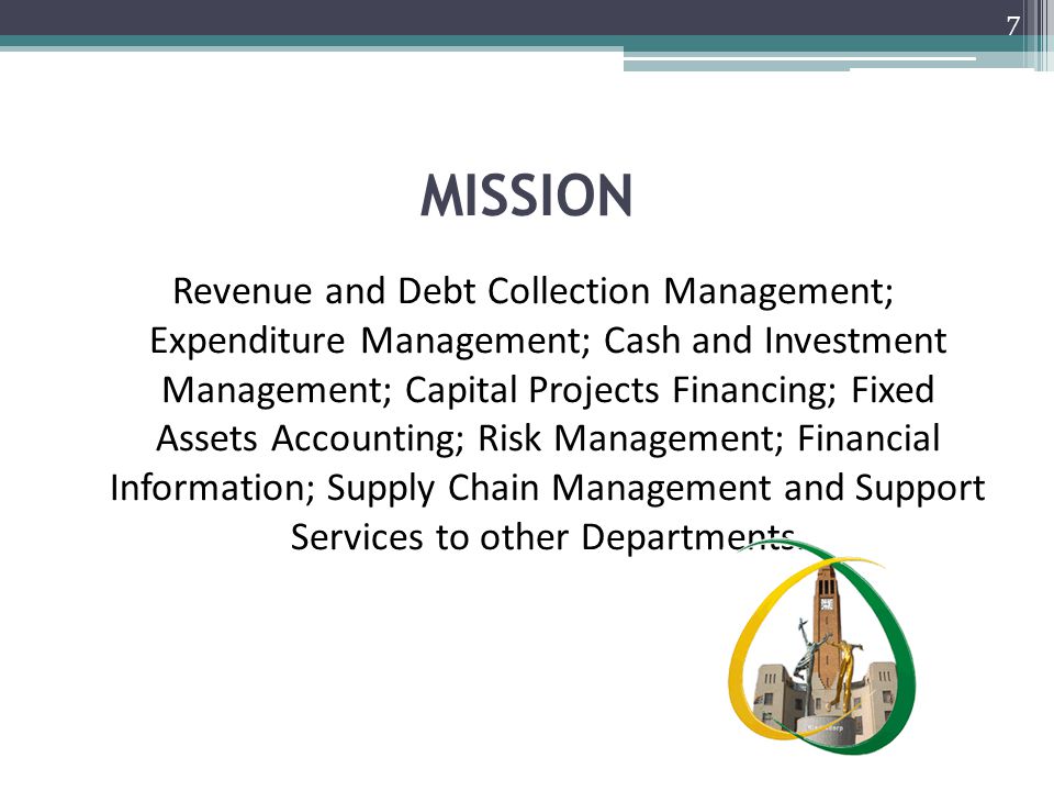 MISSION Revenue and Debt Collection Management; Expenditure Management; Cash and Investment Management; Capital Projects Financing; Fixed Assets Accounting; Risk Management; Financial Information; Supply Chain Management and Support Services to other Departments.