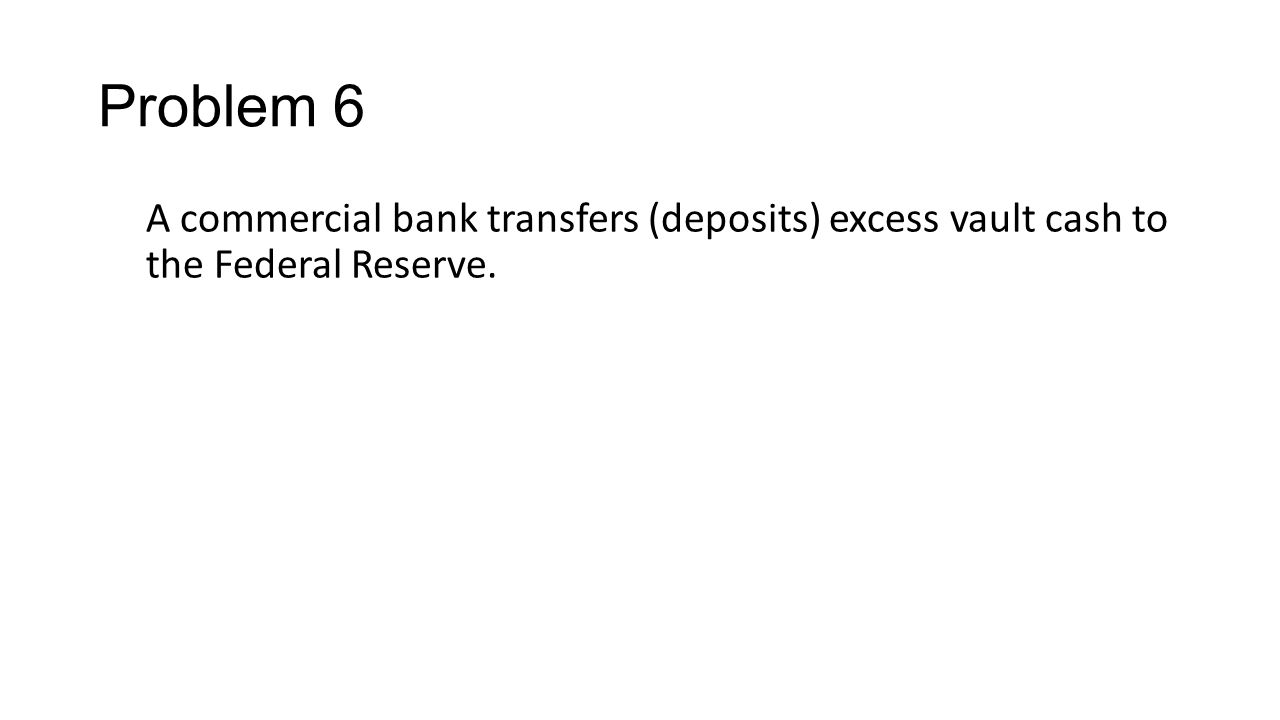 Problem 6 A commercial bank transfers (deposits) excess vault cash to the Federal Reserve.