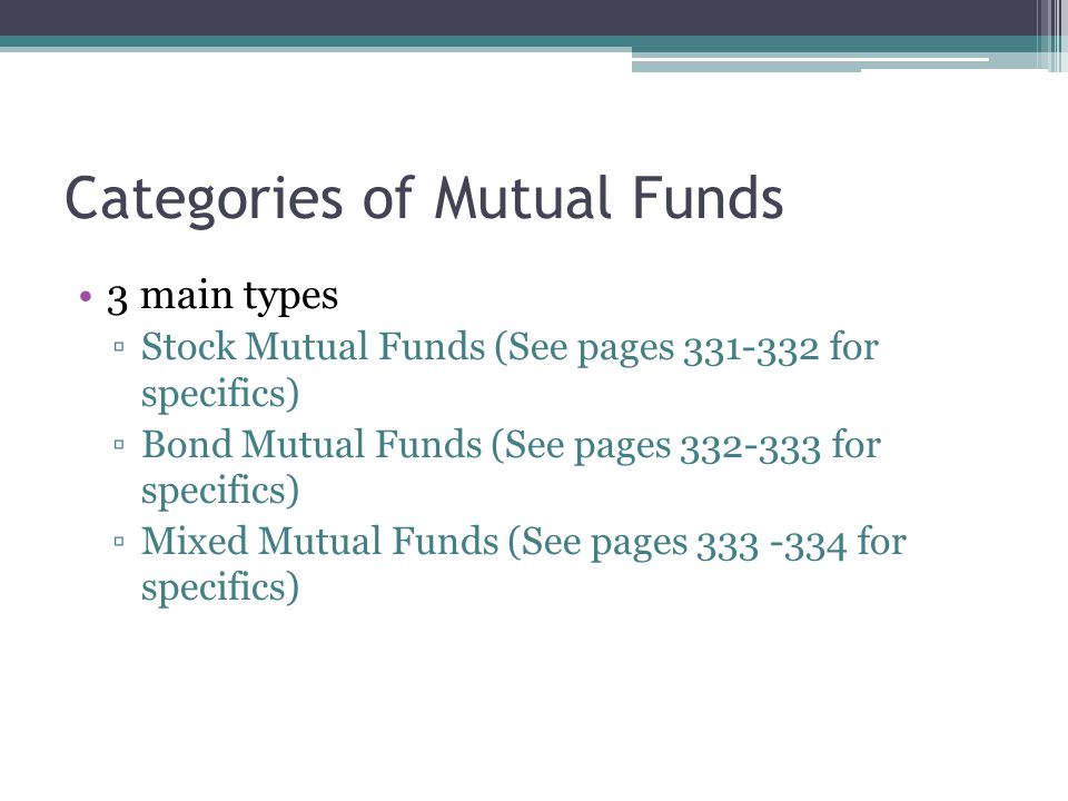 Categories of Mutual Funds 3 main types ▫Stock Mutual Funds (See pages for specifics) ▫Bond Mutual Funds (See pages for specifics) ▫Mixed Mutual Funds (See pages for specifics)