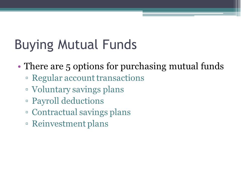 Buying Mutual Funds There are 5 options for purchasing mutual funds ▫Regular account transactions ▫Voluntary savings plans ▫Payroll deductions ▫Contractual savings plans ▫Reinvestment plans