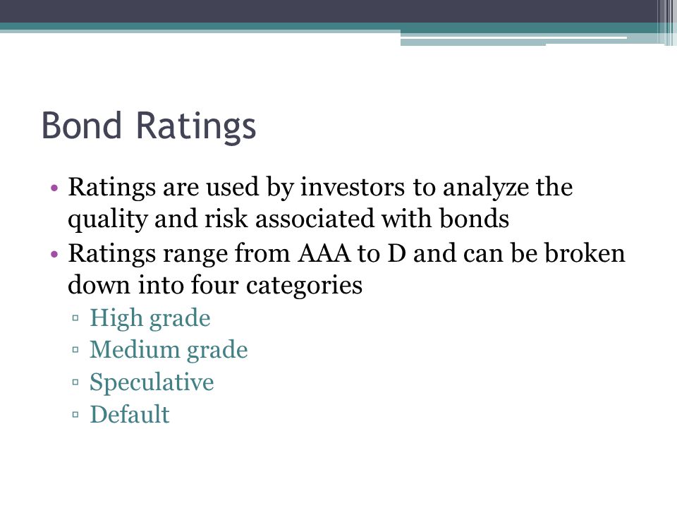 Bond Ratings Ratings are used by investors to analyze the quality and risk associated with bonds Ratings range from AAA to D and can be broken down into four categories ▫High grade ▫Medium grade ▫Speculative ▫Default