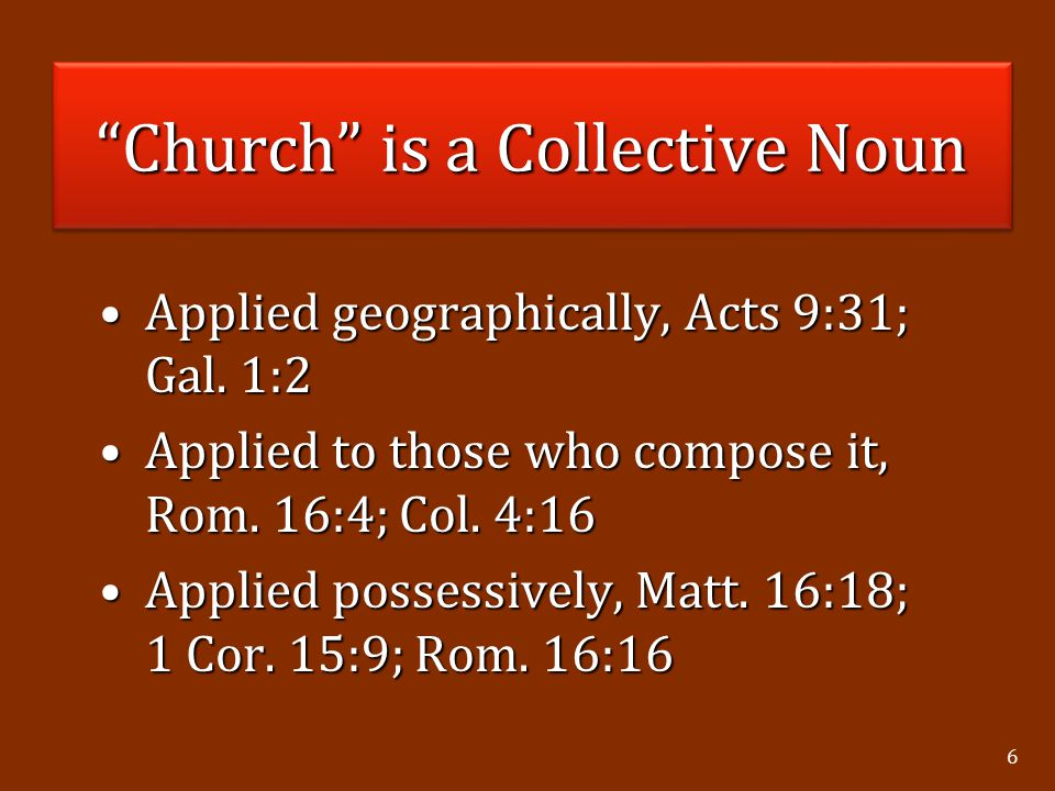 6 Church is a Collective Noun Applied geographically, Acts 9:31; Gal.