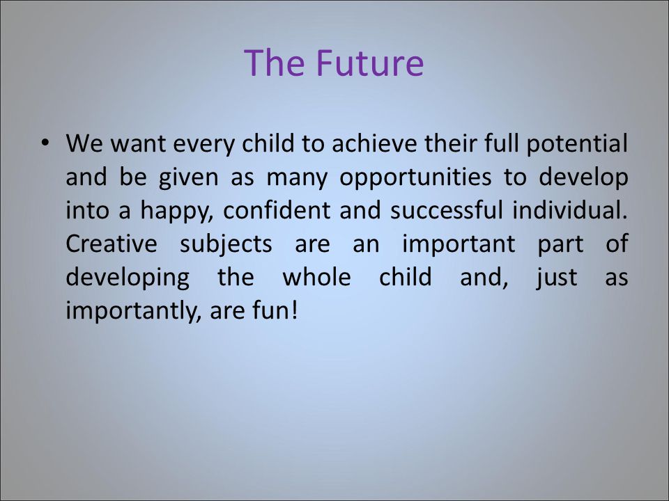The Future We want every child to achieve their full potential and be given as many opportunities to develop into a happy, confident and successful individual.