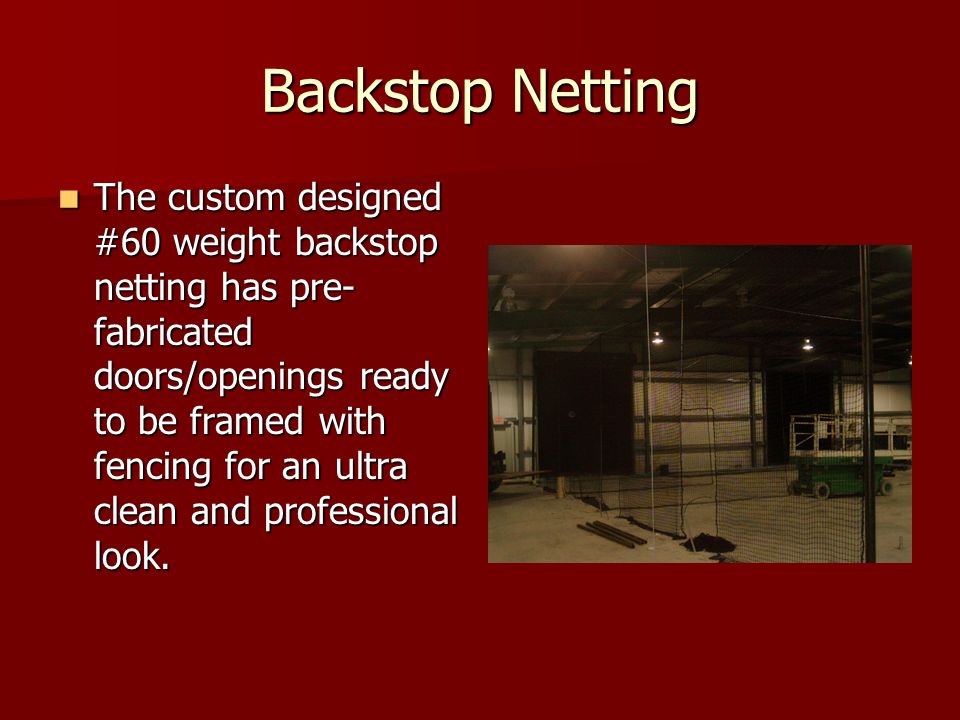 Backstop Netting The custom designed #60 weight backstop netting has pre- fabricated doors/openings ready to be framed with fencing for an ultra clean and professional look.