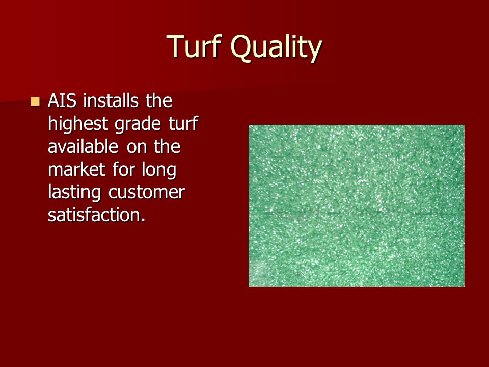 Turf Quality AIS installs the highest grade turf available on the market for long lasting customer satisfaction.