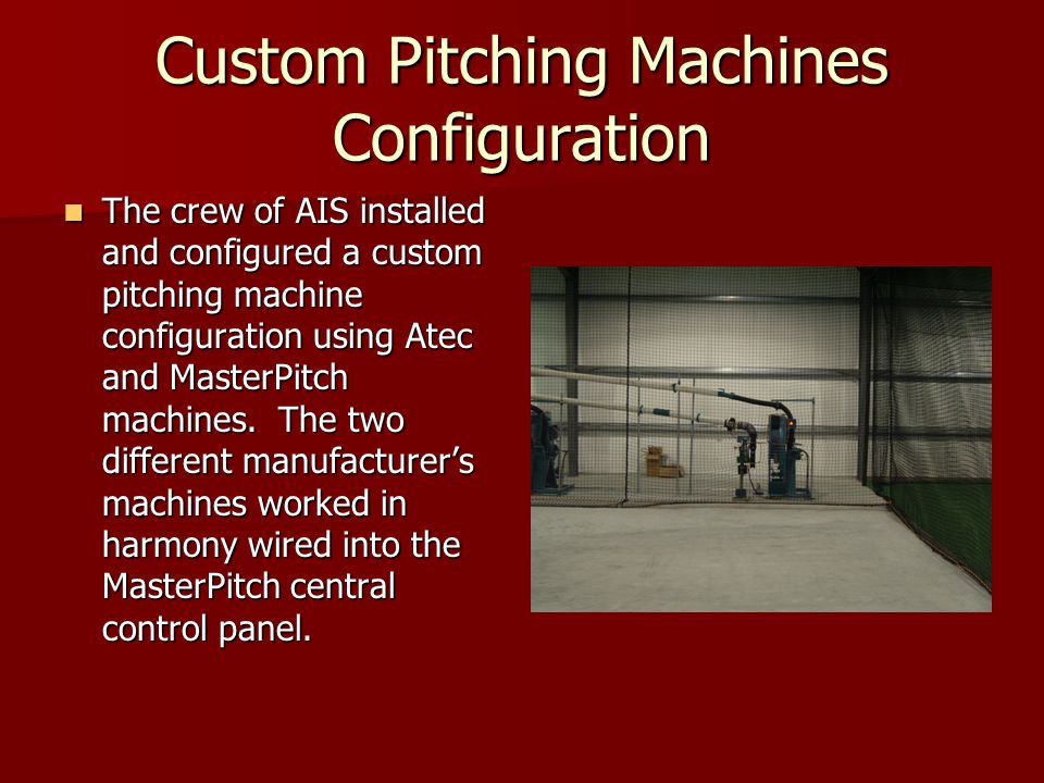 Custom Pitching Machines Configuration The crew of AIS installed and configured a custom pitching machine configuration using Atec and MasterPitch machines.