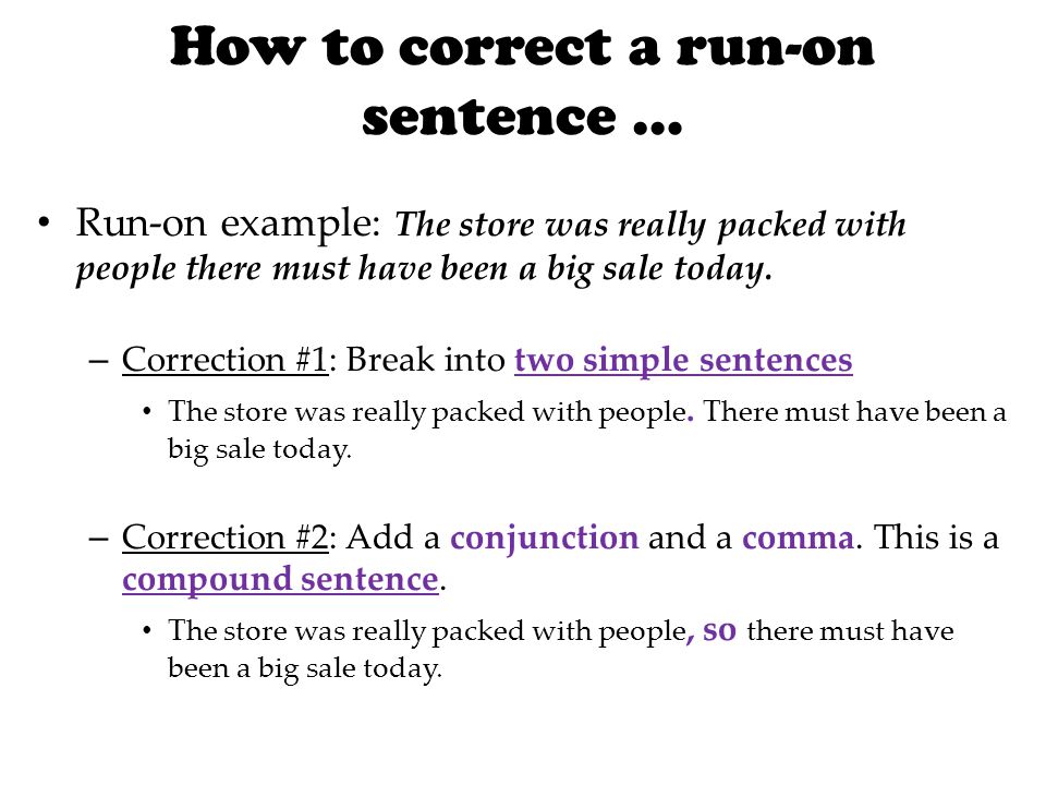 How to correct a run-on sentence … Run-on example: The store was really packed with people there must have been a big sale today.