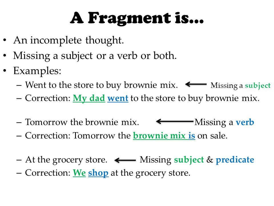 A Fragment is… An incomplete thought. Missing a subject or a verb or both.