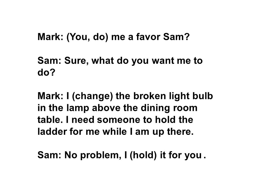Mark: (You, do) me a favor Sam. Sam: Sure, what do you want me to do.