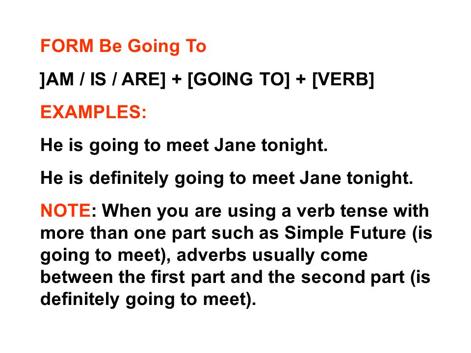FORM Be Going To [AM / IS / ARE] + [GOING TO] + [VERB] EXAMPLES: He is going to meet Jane tonight.