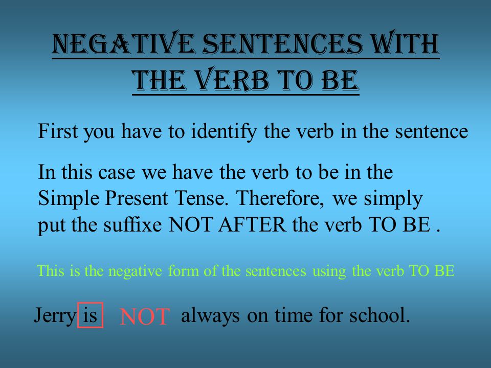 Negative sentences with the verb TO BE First you have to identify the verb in the sentence In this case we have the verb to be in the Simple Present Tense.