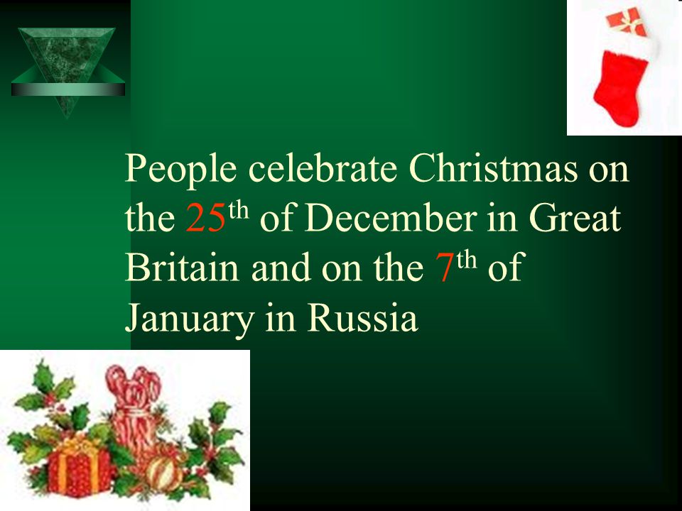 People celebrate Christmas on the 25 th of December in Great Britain and on the 7 th of January in Russia