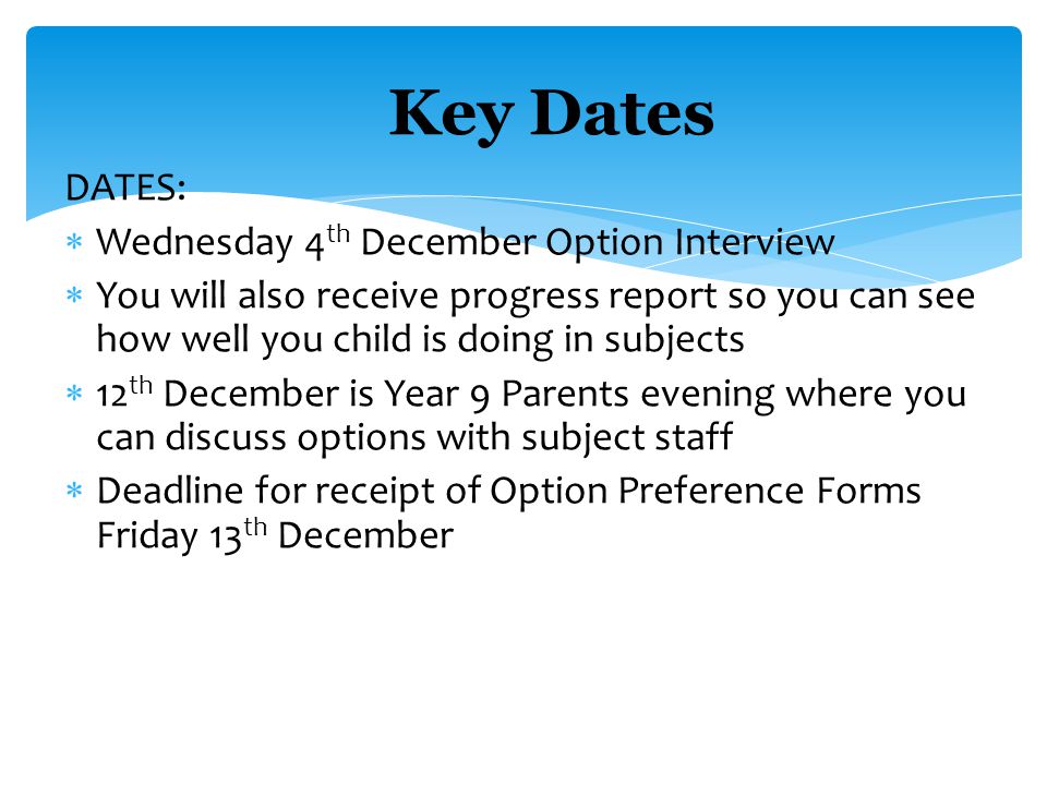 DATES:  Wednesday 4 th December Option Interview  You will also receive progress report so you can see how well you child is doing in subjects  12 th December is Year 9 Parents evening where you can discuss options with subject staff  Deadline for receipt of Option Preference Forms Friday 13 th December Key Dates