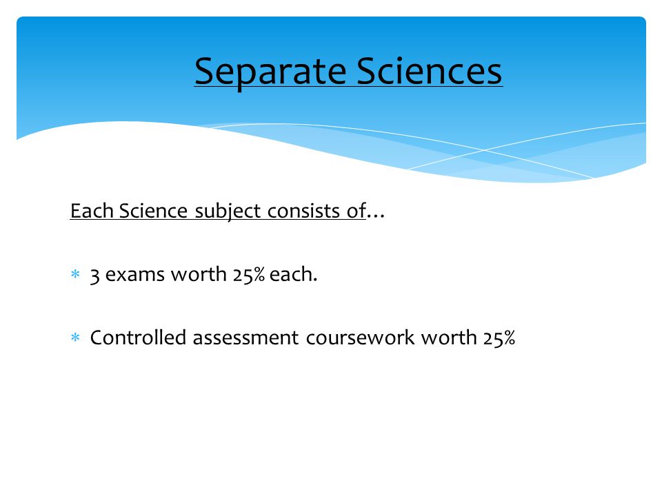 Each Science subject consists of…  3 exams worth 25% each.