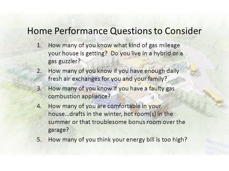 Home Performance Questions to Consider 1.How many of you know what kind of gas mileage your house is getting.