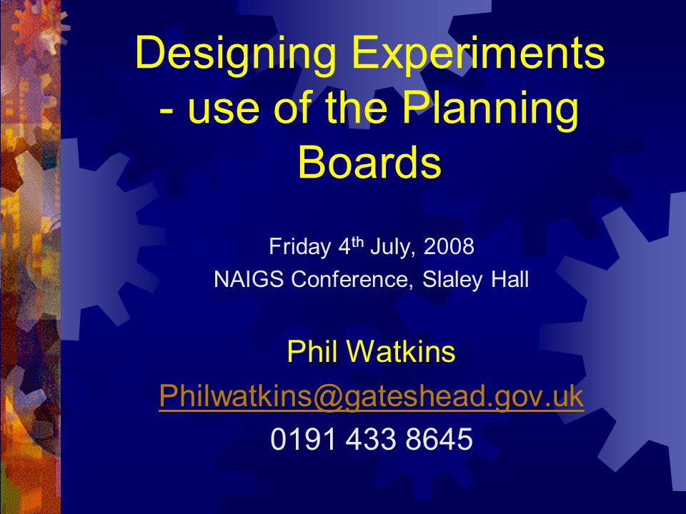 Designing Experiments - use of the Planning Boards Friday 4 th July, 2008 NAIGS Conference, Slaley Hall Phil Watkins