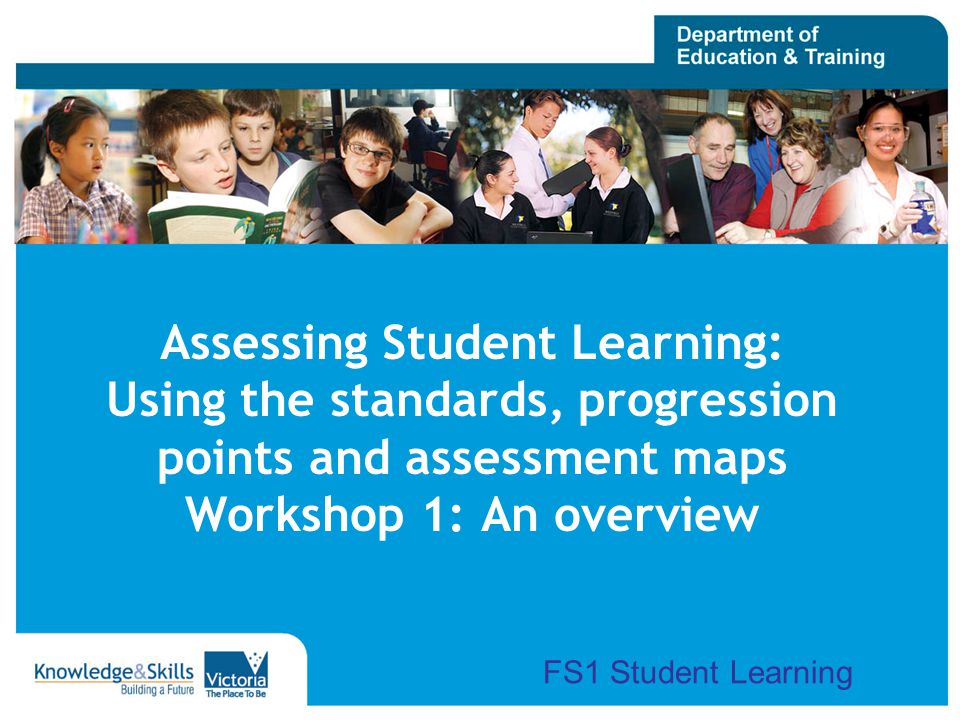 Assessing Student Learning: Using the standards, progression points and assessment maps Workshop 1: An overview FS1 Student Learning