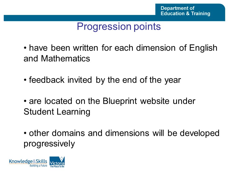 Progression points have been written for each dimension of English and Mathematics feedback invited by the end of the year are located on the Blueprint website under Student Learning other domains and dimensions will be developed progressively