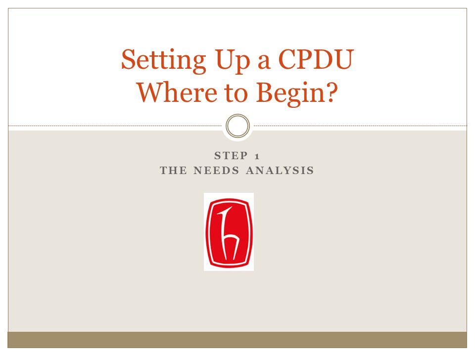 STEP 1 THE NEEDS ANALYSIS Setting Up a CPDU Where to Begin