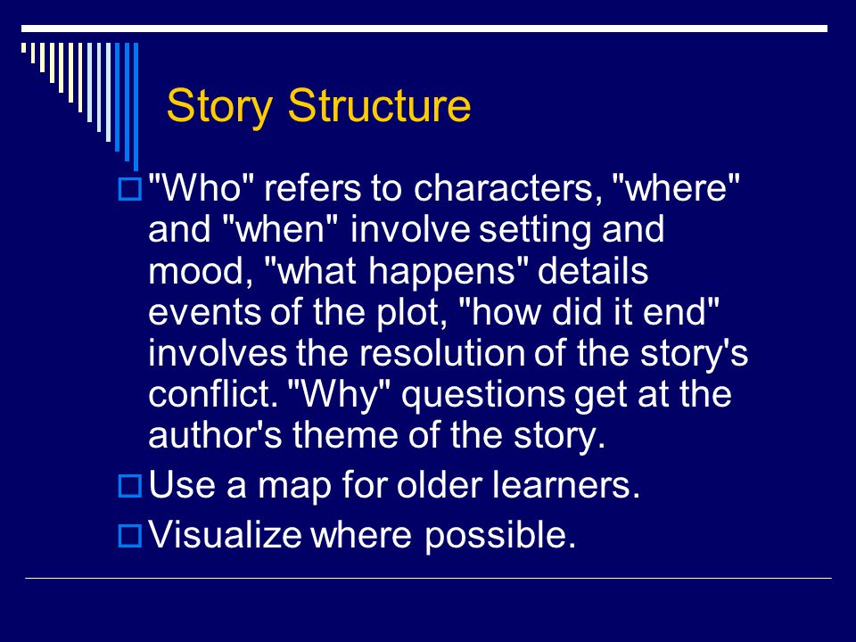 Story Structure  Who refers to characters, where and when involve setting and mood, what happens details events of the plot, how did it end involves the resolution of the story s conflict.