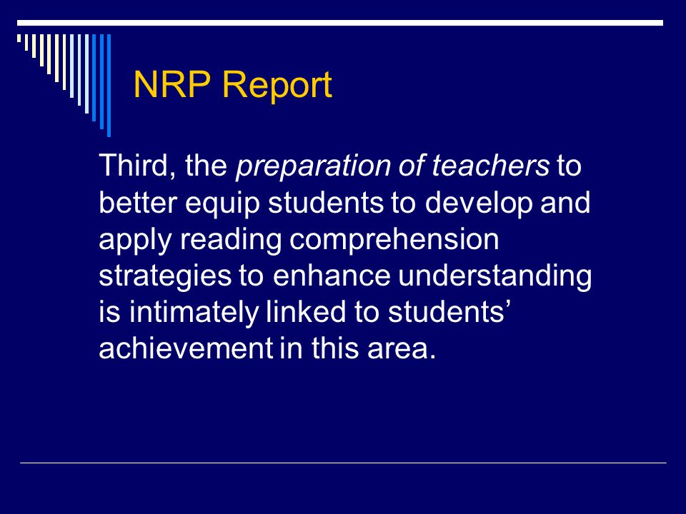 NRP Report Third, the preparation of teachers to better equip students to develop and apply reading comprehension strategies to enhance understanding is intimately linked to students’ achievement in this area.