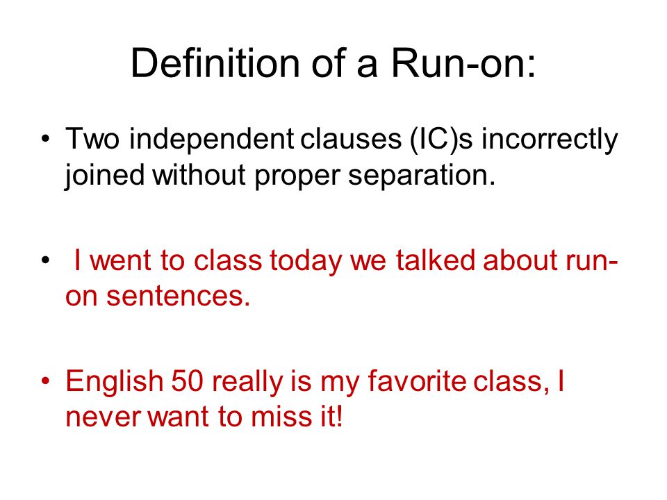 Definition of a Run-on: Two independent clauses (IC)s incorrectly joined without proper separation.